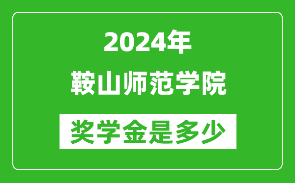 2024年鞍山师范学院奖学金多少钱,覆盖率是多少？