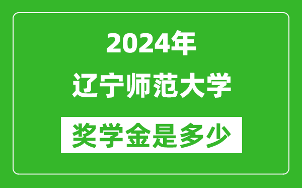 2024年辽宁师范大学奖学金多少钱,覆盖率是多少?