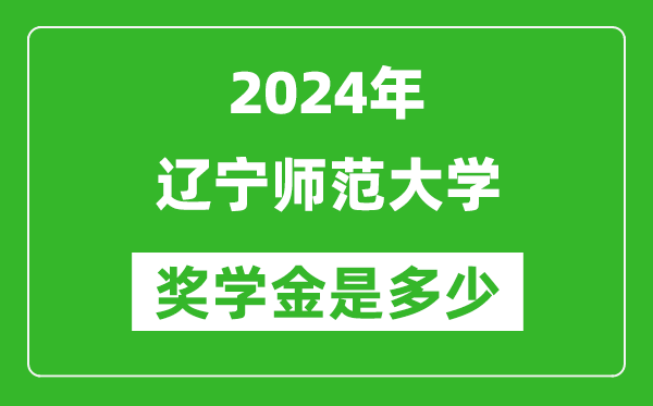 2024年辽宁师范大学奖学金多少钱,覆盖率是多少？