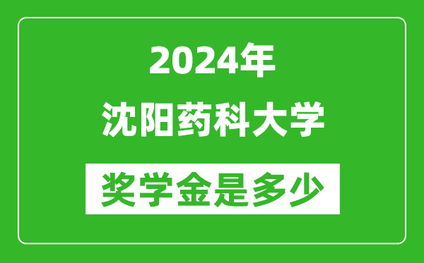 2024年沈阳药科大学奖学金多少钱,覆盖率是多少？