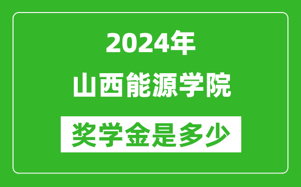 2024年山西能源学院奖学金多少钱,覆盖率是多少？