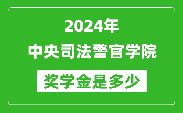 2024年中央司法警官学院奖学金多少钱,覆盖率是多少？