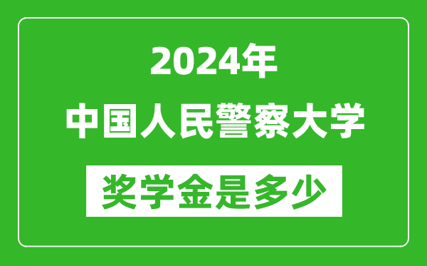 2024年中国人民警察大学奖学金多少钱,覆盖率是多少？