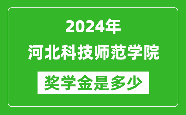 2024年河北科技师范学院奖学金多少钱,覆盖率是多少？