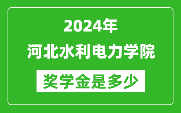 2024年河北水利电力学院奖学金多少钱,覆盖率是多少？