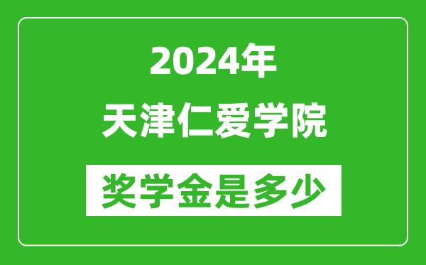 2024年天津仁爱学院奖学金多少钱,覆盖率是多少？