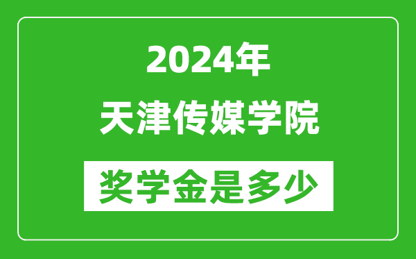 2024年天津传媒学院奖学金多少钱,覆盖率是多少？