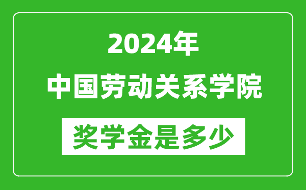 2024年中国劳动关系学院奖学金多少钱,覆盖率是多少？