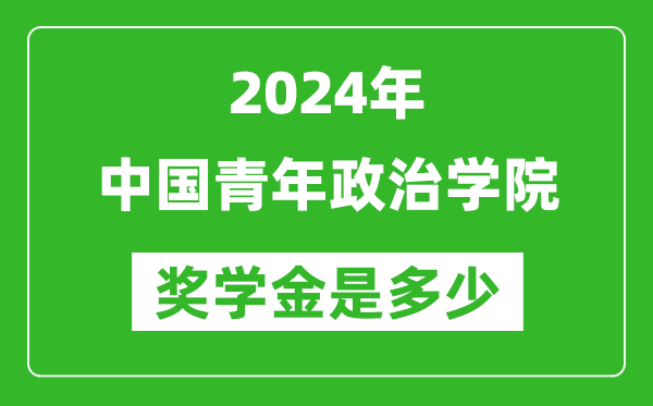 2024年中国青年政治学院奖学金多少钱,覆盖率是多少？