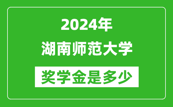 2024年湖南师范大学奖学金多少钱,覆盖率是多少？