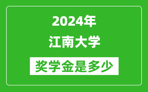 2024年江南大学奖学金多少钱,覆盖率是多少？