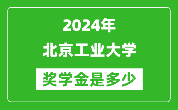 2024年北京工业大学奖学金多少钱,覆盖率是多少？