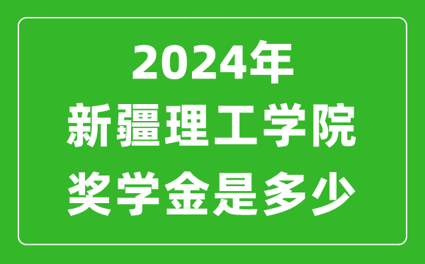 2024年新疆理工学院奖学金多少钱,覆盖率是多少