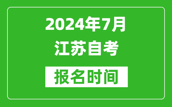 2024年7月江苏自考报名时间安排,江苏自考报名什么时候截止?