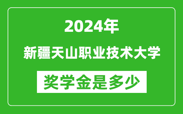 2024年新疆天山职业技术大学奖学金多少钱,覆盖率是多少？