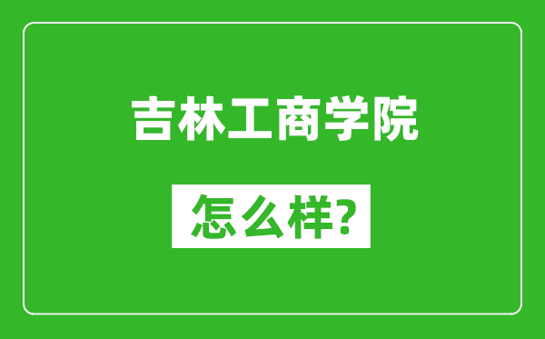 吉林工商学院怎么样好不好,值得报考吗?