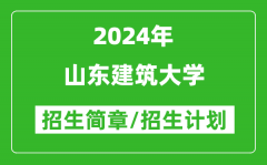 山东建筑大学2024年高考招生简章及各省招生计划人数