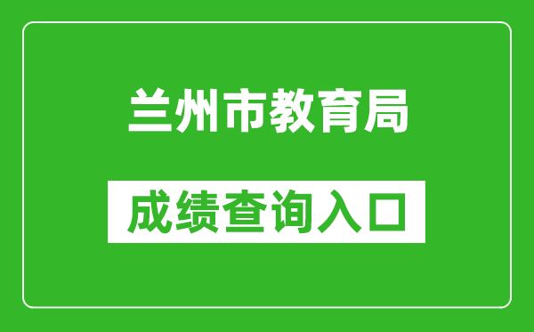 兰州市教育局中考成绩查询入口：https://zwfw.gansu.gov.cn//ztfw/zkzq/