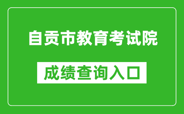 自贡市教育考试院中考成绩查询入口：http://www.sczgzb.com/