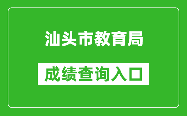 汕头市教育局中考成绩查询入口：https://www.shantou.gov.cn/edu/