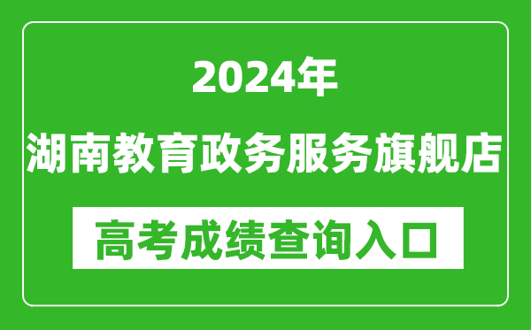 2024湖南教育政务服务旗舰店高考成绩查询入口:http://zwfw-new.hunan.gov.cn/hnzwfw/1/186/196/index.htm