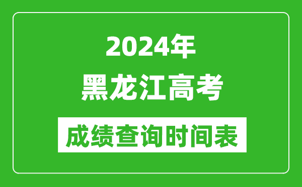 黑龙江高考成绩查询时间2024年具体时间表(附查分方式及入口)