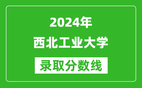 2024贵州高考多少分可以上西北工业大学（含分数线、位次）