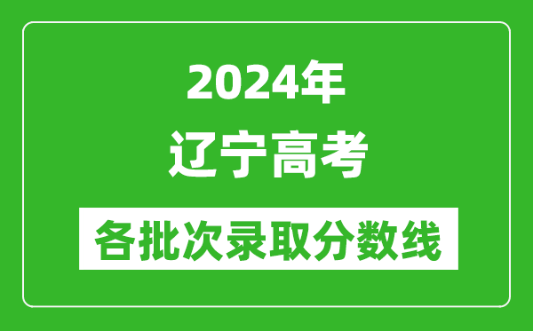 2024辽宁高考各批次录取分数线一览表（含一本,二本,专科）