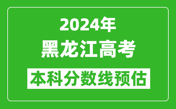 预估黑龙江2024年高考本科分数线大概多少分?