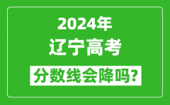 2024年辽宁高考分数线会降吗_今年高考分数线预测