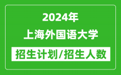2024年上海外国语大学各省招生计划及各专业招生人数是多少？