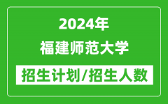 2024年福建师范大学各省招生计划及各专业招生人数是多少？