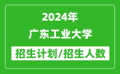 2024年广东工业大学各省招生计划及各专业招生人数是多少？