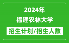 2024年福建农林大学各省招生计划及各专业招生人数是多少？