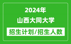 2024年山西大同大学各省招生计划及各专业招生人数是多少？