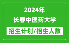 2024年长春中医药大学各省招生计划及各专业招生人数是多少？