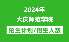 2024年大庆师范学院各省招生计划及各专业招生人数是多少？