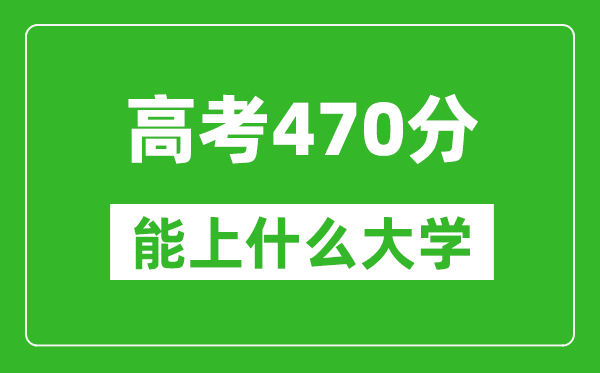 2024年广东高考470分左右能上什么样的大学?(附能报大学名单)