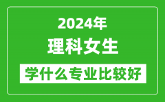 2024年理科女生学什么专业比较好_理科女生学哪些专业就业前景好