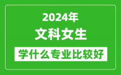 2024年文科女生学什么专业比较好_文科女生学哪些专业就业前景好