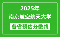 2025年南京航空航天大学各省预估分数线是多少分_预计多少分能上南京航空航天