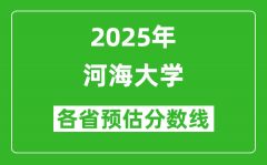 河海大学各省预估分数线2025年是多少分_预计多少分能上河海大学？