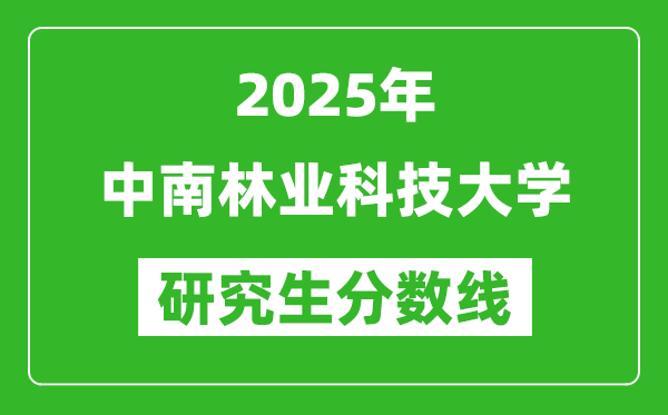 2025年中南林业科技大学研究生分数线一览表(含2024年历年)
