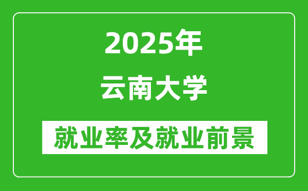 2025云南大学就业率及就业前景怎么样_好就业吗?