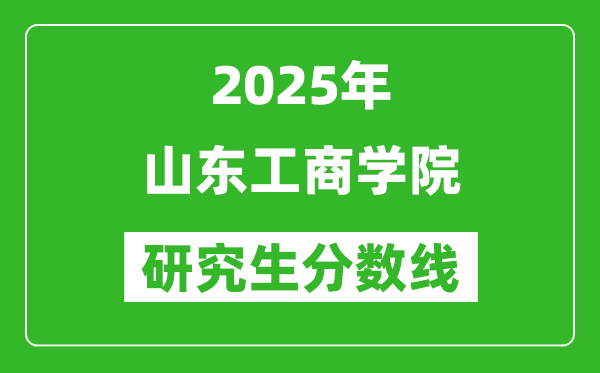 2025年山东工商学院研究生分数线一览表(含2024年历年)