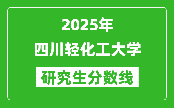 2025年四川轻化工大学研究生分数线一览表(含2024年历年)