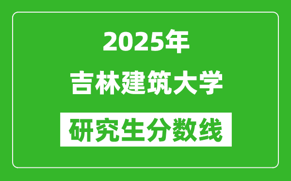 2025年吉林建筑大学研究生分数线一览表(含2024年历年)