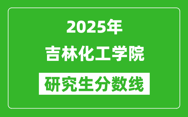 2025年吉林化工学院研究生分数线一览表(含2024年历年)