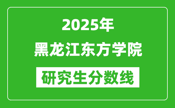 2025年黑龙江东方学院研究生分数线一览表(含2024年历年)
