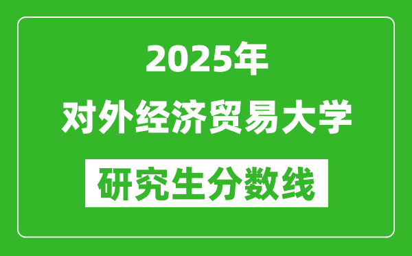 2025年对外经济贸易大学研究生分数线一览表(含2024年历年)